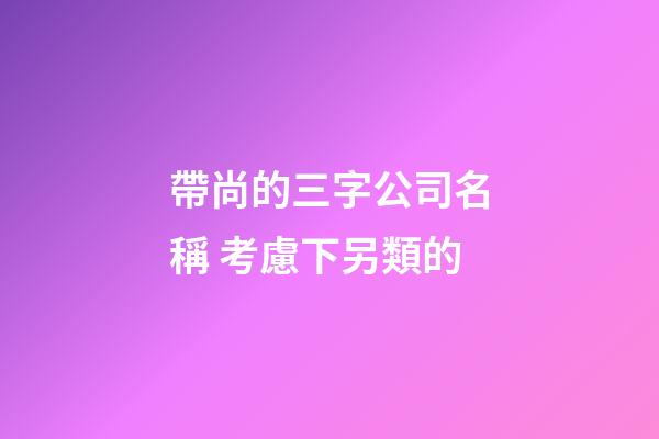 帶尚的三字公司名稱 考慮下另類的-第1張-公司起名-玄機(jī)派